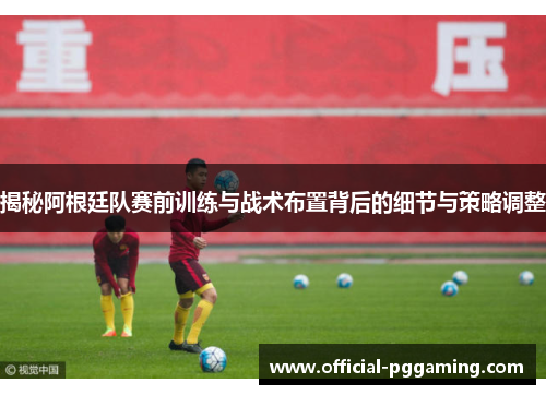 揭秘阿根廷队赛前训练与战术布置背后的细节与策略调整 揭秘阿根廷队赛前训练与战术布置背后的细节与策略调整