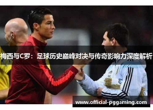 梅西与C罗：足球历史巅峰对决与传奇影响力深度解析