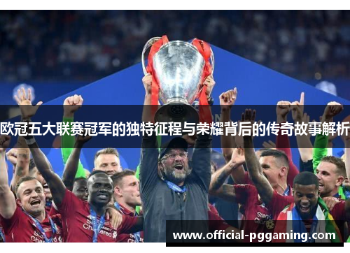 欧冠五大联赛冠军的独特征程与荣耀背后的传奇故事解析 欧冠五大联赛冠军的独特征程与荣耀背后的传奇故事解析