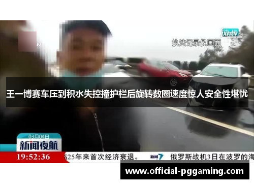 王一博赛车压到积水失控撞护栏后旋转数圈速度惊人安全性堪忧 王一博赛车压到积水失控撞护栏后旋转数圈速度惊人安全性堪忧