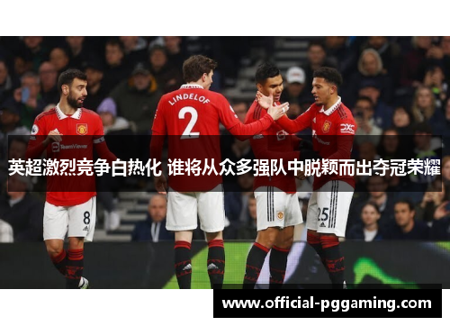 英超激烈竞争白热化 谁将从众多强队中脱颖而出夺冠荣耀 英超激烈竞争白热化 谁将从众多强队中脱颖而出夺冠荣耀
