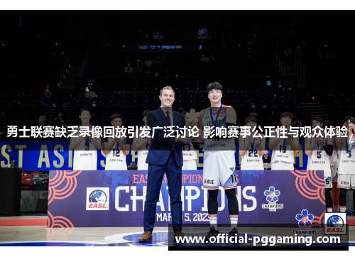 勇士联赛缺乏录像回放引发广泛讨论 影响赛事公正性与观众体验