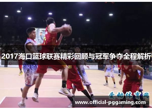 2017海口篮球联赛精彩回顾与冠军争夺全程解析 2017海口篮球联赛精彩回顾与冠军争夺全程解析