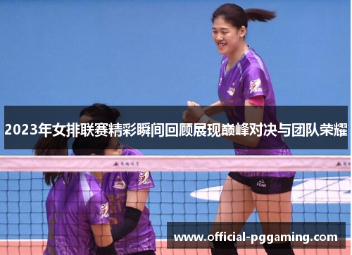 2023年女排联赛精彩瞬间回顾展现巅峰对决与团队荣耀 2023年女排联赛精彩瞬间回顾展现巅峰对决与团队荣耀