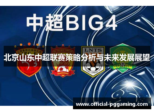 北京山东中超联赛策略分析与未来发展展望 北京山东中超联赛策略分析与未来发展展望