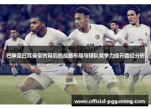 巴黎圣日耳曼豪购背后的战略布局与球队竞争力提升路径分析 巴黎圣日耳曼豪购背后的战略布局与球队竞争力提升路径分析