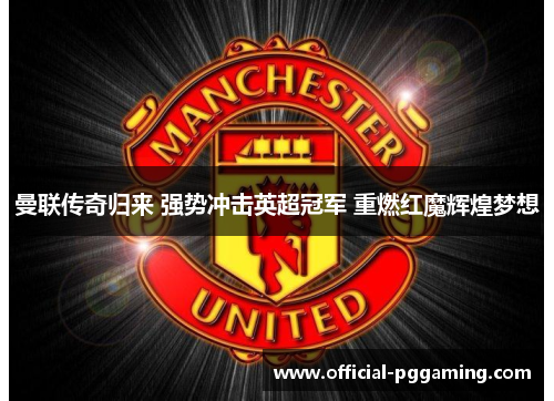 曼联传奇归来 强势冲击英超冠军 重燃红魔辉煌梦想 曼联传奇归来 强势冲击英超冠军 重燃红魔辉煌梦想