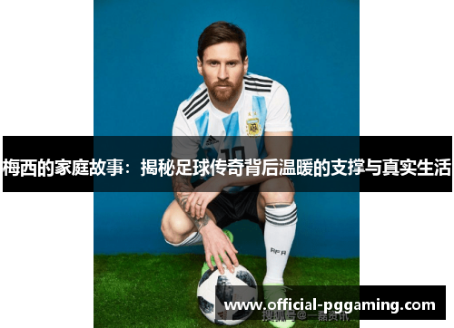 梅西的家庭故事:揭秘足球传奇背后温暖的支撑与真实生活 梅西的家庭故事:揭秘足球传奇背后温暖的支撑与真实生活