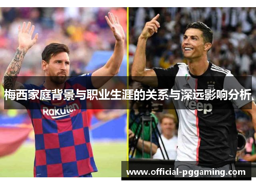 梅西家庭背景与职业生涯的关系与深远影响分析 梅西家庭背景与职业生涯的关系与深远影响分析