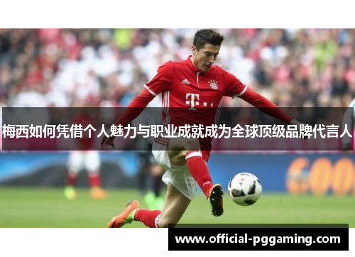 梅西如何凭借个人魅力与职业成就成为全球顶级品牌代言人 梅西如何凭借个人魅力与职业成就成为全球顶级品牌代言人
