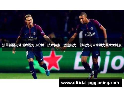 法甲新星与外援表现对比分析:技术特点、适应能力、影响力与未来潜力四大关键点 法甲新星与外援表现对比分析:技术特点、适应能力、影响力与未来潜力四大关键点