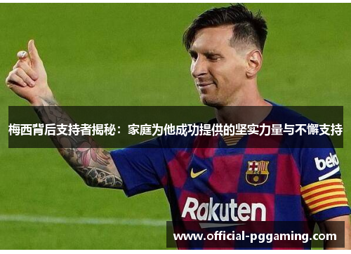 梅西背后支持者揭秘：家庭为他成功提供的坚实力量与不懈支持