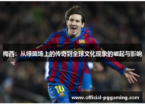 梅西:从绿茵场上的传奇到全球文化现象的崛起与影响 梅西:从绿茵场上的传奇到全球文化现象的崛起与影响