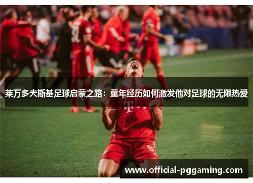 莱万多夫斯基足球启蒙之路:童年经历如何激发他对足球的无限热爱 莱万多夫斯基足球启蒙之路:童年经历如何激发他对足球的无限热爱