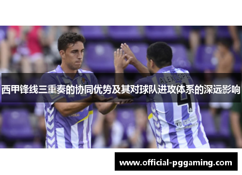西甲锋线三重奏的协同优势及其对球队进攻体系的深远影响 西甲锋线三重奏的协同优势及其对球队进攻体系的深远影响