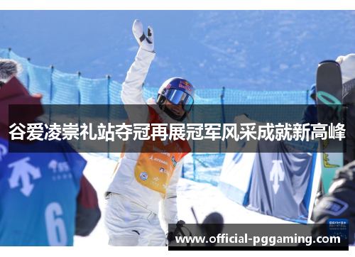 谷爱凌崇礼站夺冠再展冠军风采成就新高峰