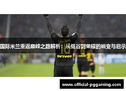 国际米兰重返巅峰之路解析:从低谷到荣耀的蜕变与启示 国际米兰重返巅峰之路解析:从低谷到荣耀的蜕变与启示