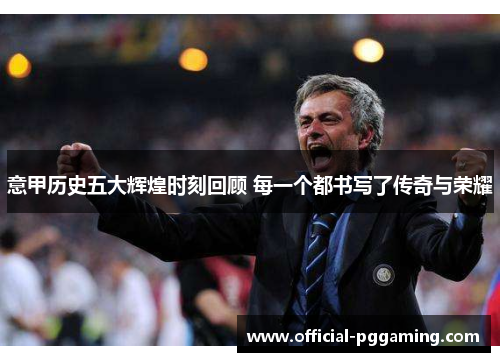 意甲历史五大辉煌时刻回顾 每一个都书写了传奇与荣耀