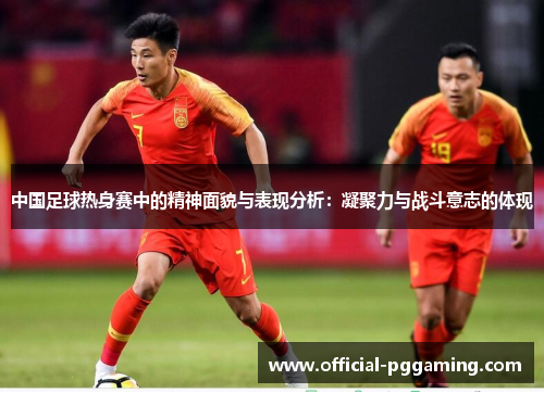 中国足球热身赛中的精神面貌与表现分析:凝聚力与战斗意志的体现 中国足球热身赛中的精神面貌与表现分析:凝聚力与战斗意志的体现