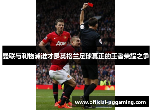 曼联与利物浦谁才是英格兰足球真正的王者荣耀之争 曼联与利物浦谁才是英格兰足球真正的王者荣耀之争