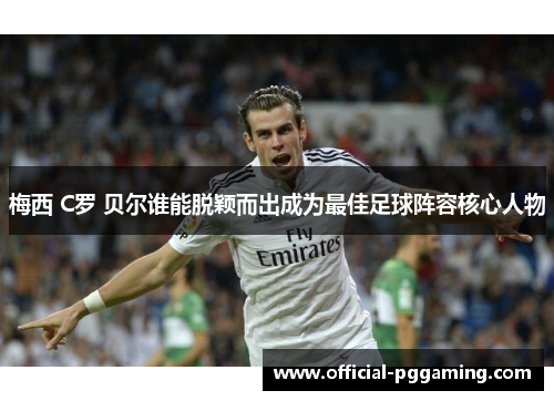 梅西 C罗 贝尔谁能脱颖而出成为最佳足球阵容核心人物