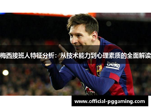 梅西接班人特征分析:从技术能力到心理素质的全面解读 梅西接班人特征分析:从技术能力到心理素质的全面解读