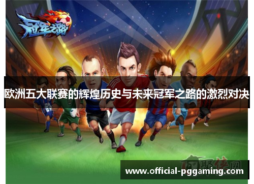 欧洲五大联赛的辉煌历史与未来冠军之路的激烈对决 欧洲五大联赛的辉煌历史与未来冠军之路的激烈对决