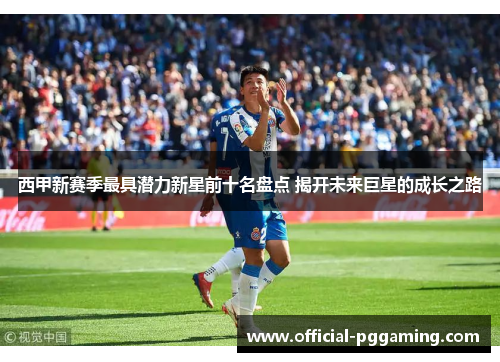 西甲新赛季最具潜力新星前十名盘点 揭开未来巨星的成长之路 西甲新赛季最具潜力新星前十名盘点 揭开未来巨星的成长之路