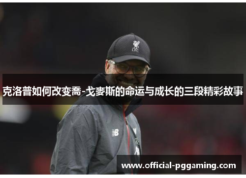 克洛普如何改变喬-戈麥斯的命运与成长的三段精彩故事