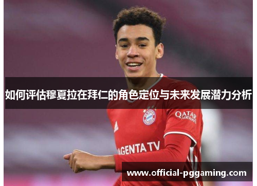如何评估穆夏拉在拜仁的角色定位与未来发展潜力分析 如何评估穆夏拉在拜仁的角色定位与未来发展潜力分析