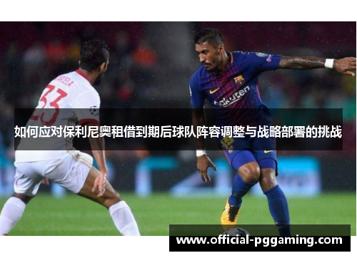 如何应对保利尼奥租借到期后球队阵容调整与战略部署的挑战 如何应对保利尼奥租借到期后球队阵容调整与战略部署的挑战