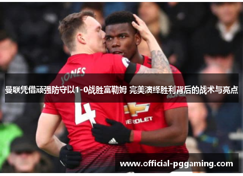 曼联凭借顽强防守以1-0战胜富勒姆 完美演绎胜利背后的战术与亮点 曼联凭借顽强防守以1-0战胜富勒姆 完美演绎胜利背后的战术与亮点