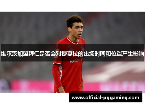 维尔茨加盟拜仁是否会对穆夏拉的出场时间和位置产生影响 维尔茨加盟拜仁是否会对穆夏拉的出场时间和位置产生影响