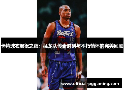 卡特球衣退役之夜：猛龙队传奇时刻与不朽情怀的完美回顾
