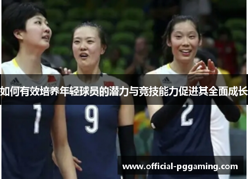 如何有效培养年轻球员的潜力与竞技能力促进其全面成长 如何有效培养年轻球员的潜力与竞技能力促进其全面成长