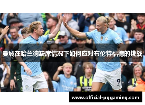 曼城在哈兰德缺席情况下如何应对布伦特福德的挑战 曼城在哈兰德缺席情况下如何应对布伦特福德的挑战