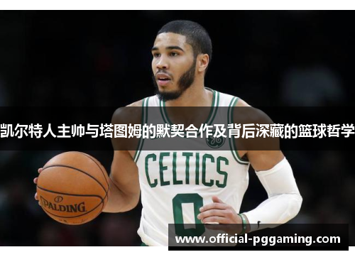 凯尔特人主帅与塔图姆的默契合作及背后深藏的篮球哲学 凯尔特人主帅与塔图姆的默契合作及背后深藏的篮球哲学