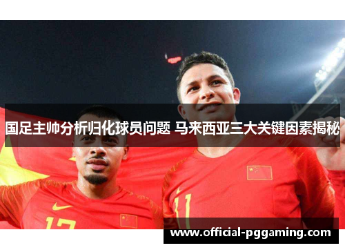 国足主帅分析归化球员问题 马来西亚三大关键因素揭秘