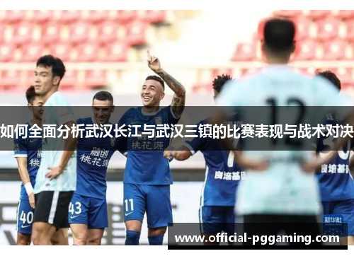 如何全面分析武汉长江与武汉三镇的比赛表现与战术对决 如何全面分析武汉长江与武汉三镇的比赛表现与战术对决
