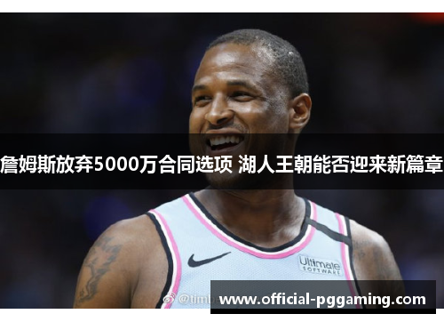 詹姆斯放弃5000万合同选项 湖人王朝能否迎来新篇章 詹姆斯放弃5000万合同选项 湖人王朝能否迎来新篇章