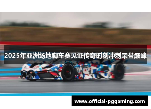 2025年亚洲场地脚车赛见证传奇时刻冲刺荣誉巅峰 2025年亚洲场地脚车赛见证传奇时刻冲刺荣誉巅峰