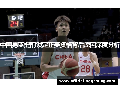 中国男篮提前锁定正赛资格背后原因深度分析