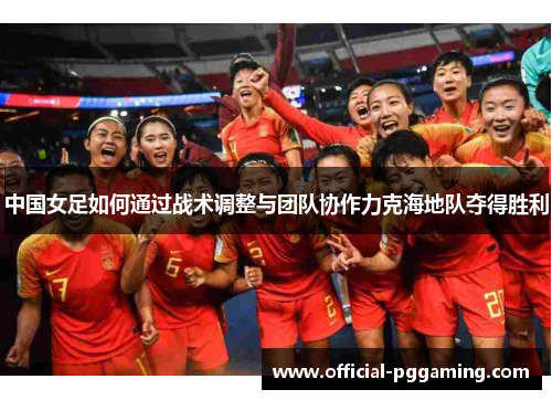 中国女足如何通过战术调整与团队协作力克海地队夺得胜利
