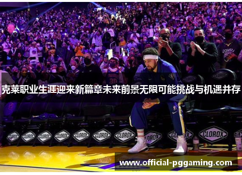 克莱职业生涯迎来新篇章未来前景无限可能挑战与机遇并存 克莱职业生涯迎来新篇章未来前景无限可能挑战与机遇并存