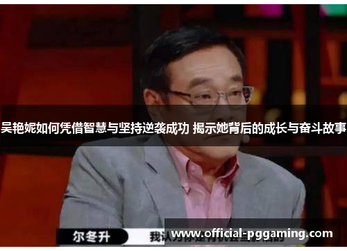吴艳妮如何凭借智慧与坚持逆袭成功 揭示她背后的成长与奋斗故事 吴艳妮如何凭借智慧与坚持逆袭成功 揭示她背后的成长与奋斗故事