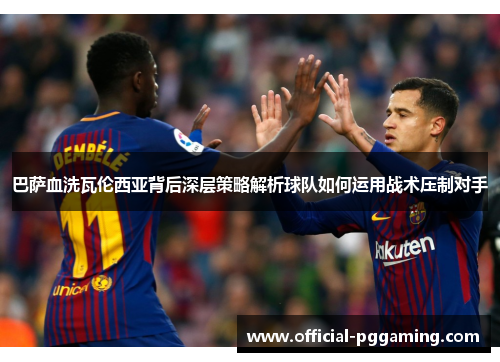 巴萨血洗瓦伦西亚背后深层策略解析球队如何运用战术压制对手