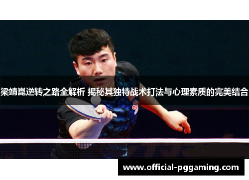 梁靖崑逆转之路全解析 揭秘其独特战术打法与心理素质的完美结合 梁靖崑逆转之路全解析 揭秘其独特战术打法与心理素质的完美结合