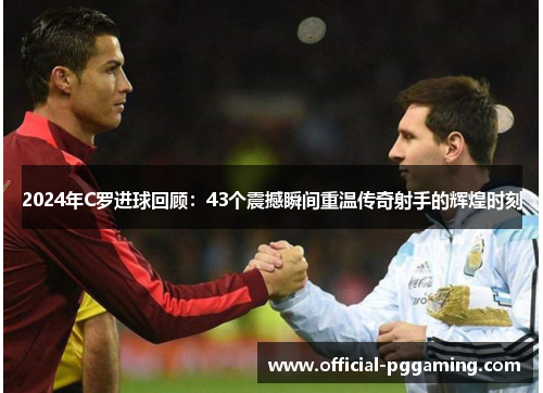 2024年C罗进球回顾:43个震撼瞬间重温传奇射手的辉煌时刻 2024年C罗进球回顾:43个震撼瞬间重温传奇射手的辉煌时刻