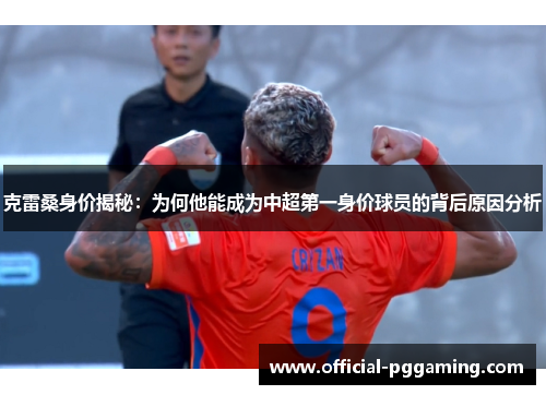 克雷桑身价揭秘:为何他能成为中超第一身价球员的背后原因分析 克雷桑身价揭秘:为何他能成为中超第一身价球员的背后原因分析