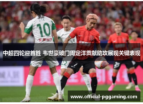 中超四轮迎首胜 韦世豪破门周定洋贡献助攻展现关键表现
